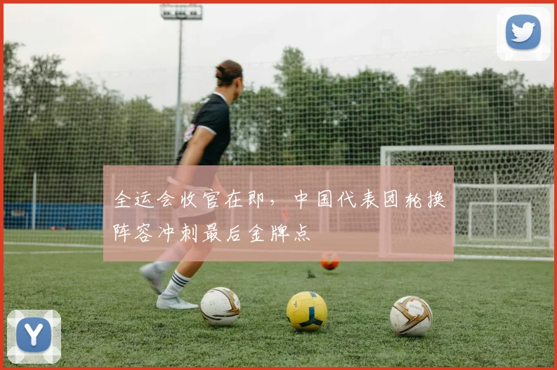 全运会收官在即，中国代表团轮换阵容冲刺最后金牌点