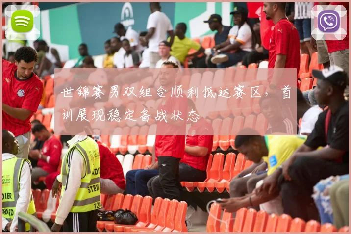 世锦赛男双组合顺利抵达赛区，首训展现稳定备战状态