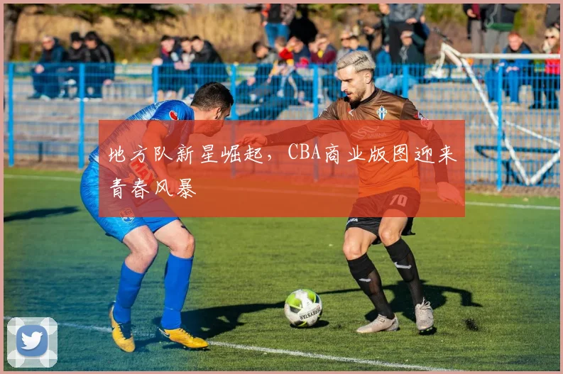 地方队新星崛起，CBA商业版图迎来青春风暴