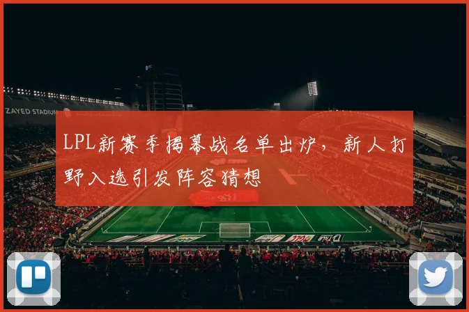 LPL新赛季揭幕战名单出炉，新人打野入选引发阵容猜想