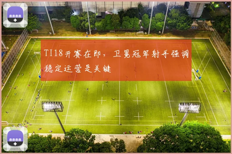 TI18开赛在即，卫冕冠军射手强调稳定运营是关键