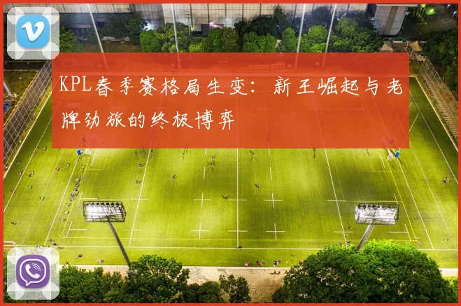 KPL春季赛格局生变：新王崛起与老牌劲旅的终极博弈