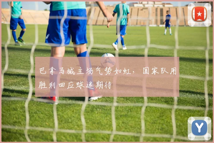 巴拿马城主场气势如虹，国家队用胜利回应球迷期待