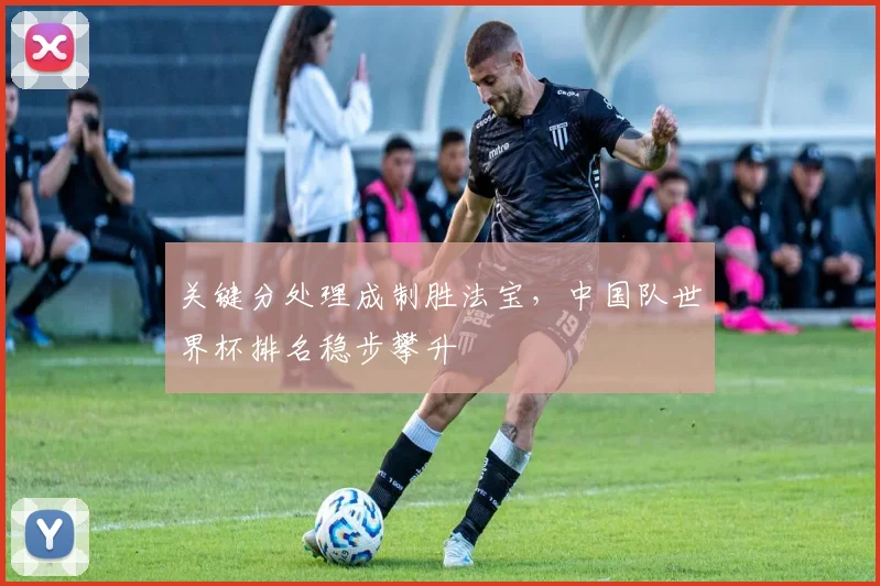 关键分处理成制胜法宝，中国队世界杯排名稳步攀升