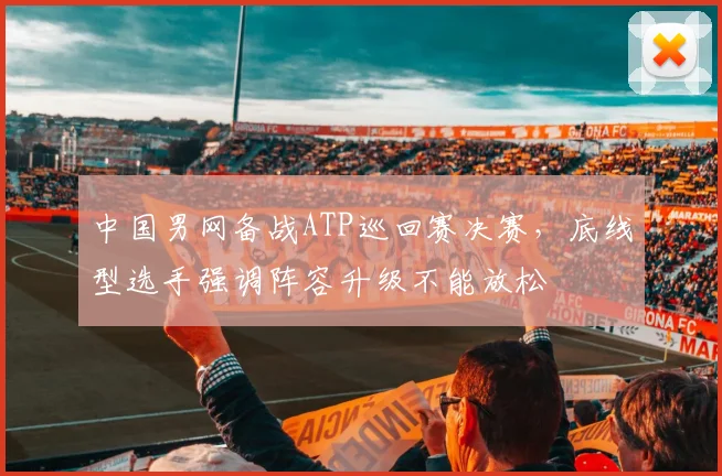 中国男网备战ATP巡回赛决赛，底线型选手强调阵容升级不能放松