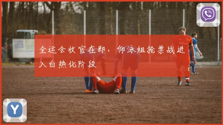 全运会收官在即，仰泳组抢票战进入白热化阶段