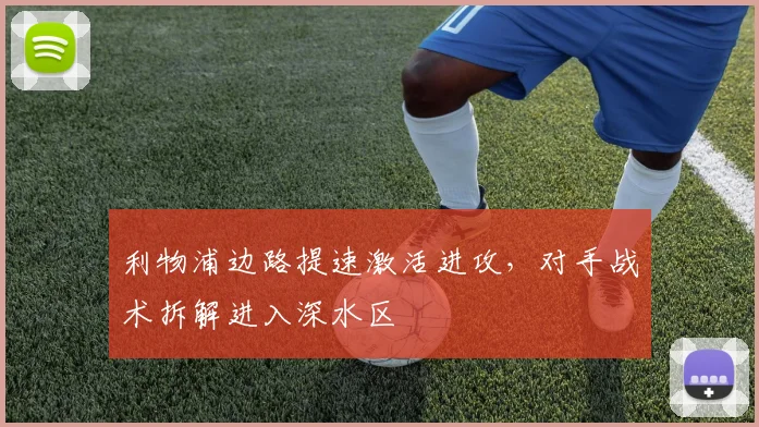 利物浦边路提速激活进攻，对手战术拆解进入深水区
